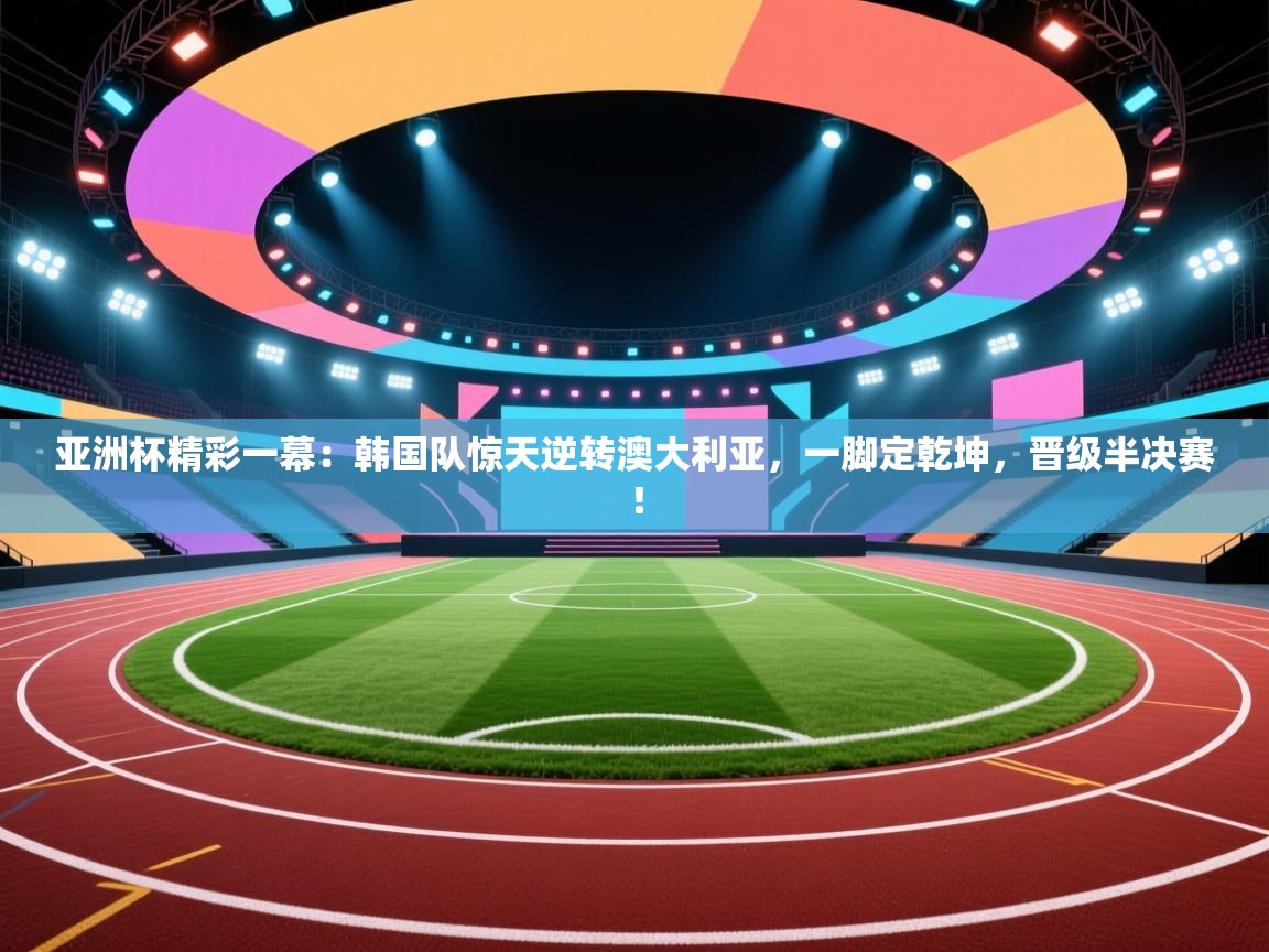 亚洲杯精彩一幕：韩国队惊天逆转澳大利亚，一脚定乾坤，晋级半决赛！  第2张