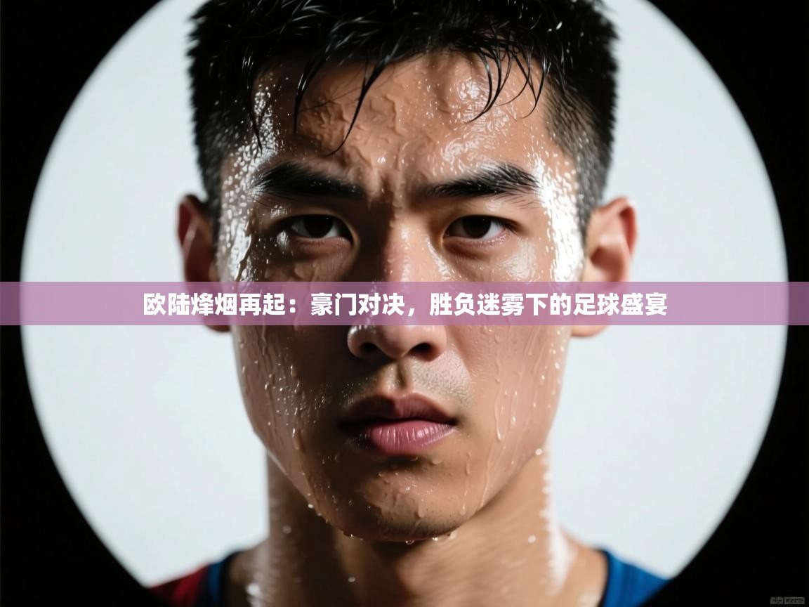 欧陆烽烟再起:豪门对决,胜负迷雾下的足球盛宴 第1张
