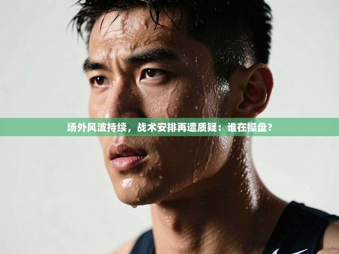 场外风波持续,战术安排再遭质疑:谁在操盘? 第1张