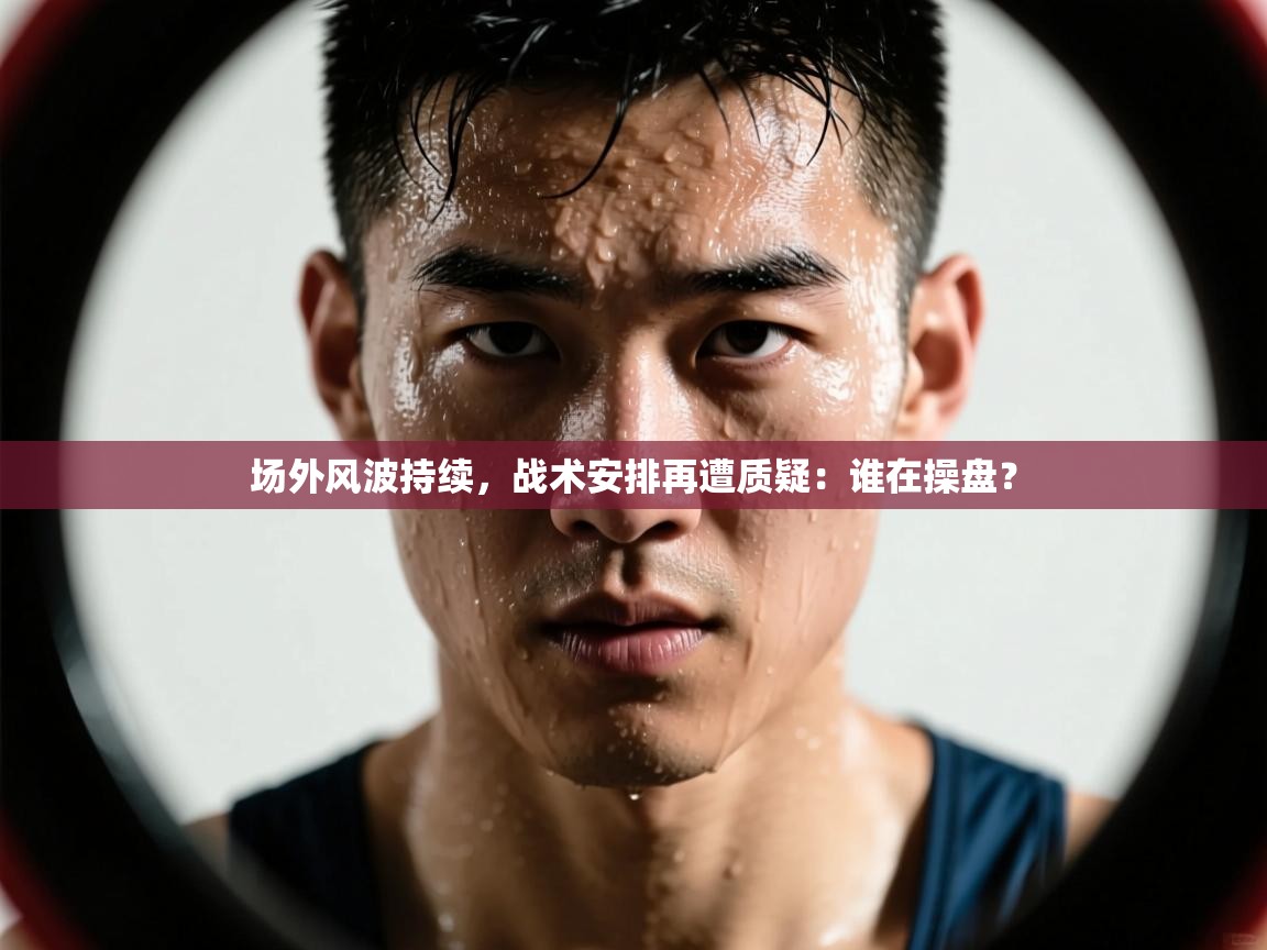 场外风波持续,战术安排再遭质疑:谁在操盘? 第2张