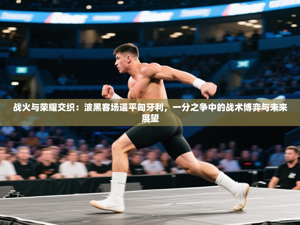 战火与荣耀交织:波黑客场逼平匈牙利,一分之争中的战术博弈与未来展望 第2张