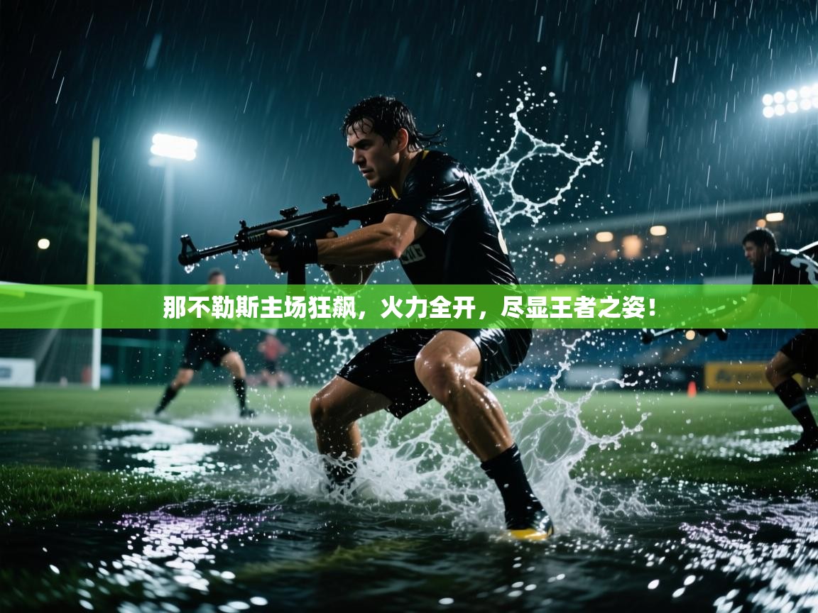 那不勒斯主场狂飙，火力全开，尽显王者之姿！  第1张