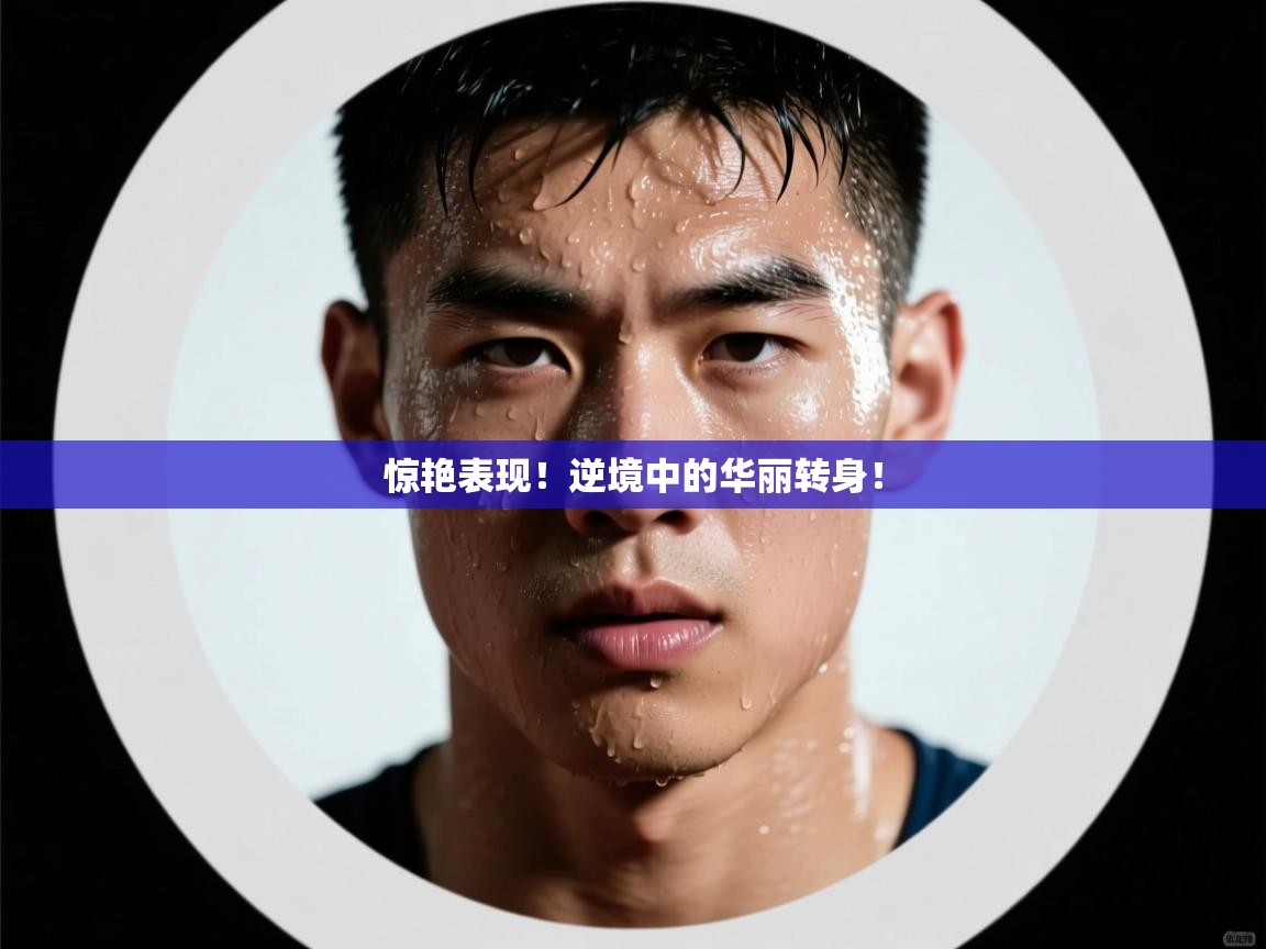 惊艳表现！逆境中的华丽转身！  第1张