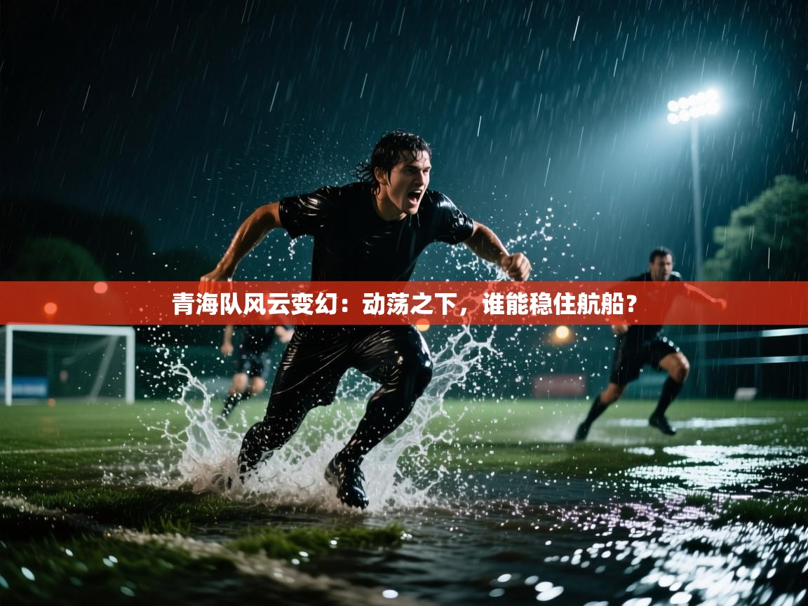 青海队风云变幻：动荡之下，谁能稳住航船？  第1张