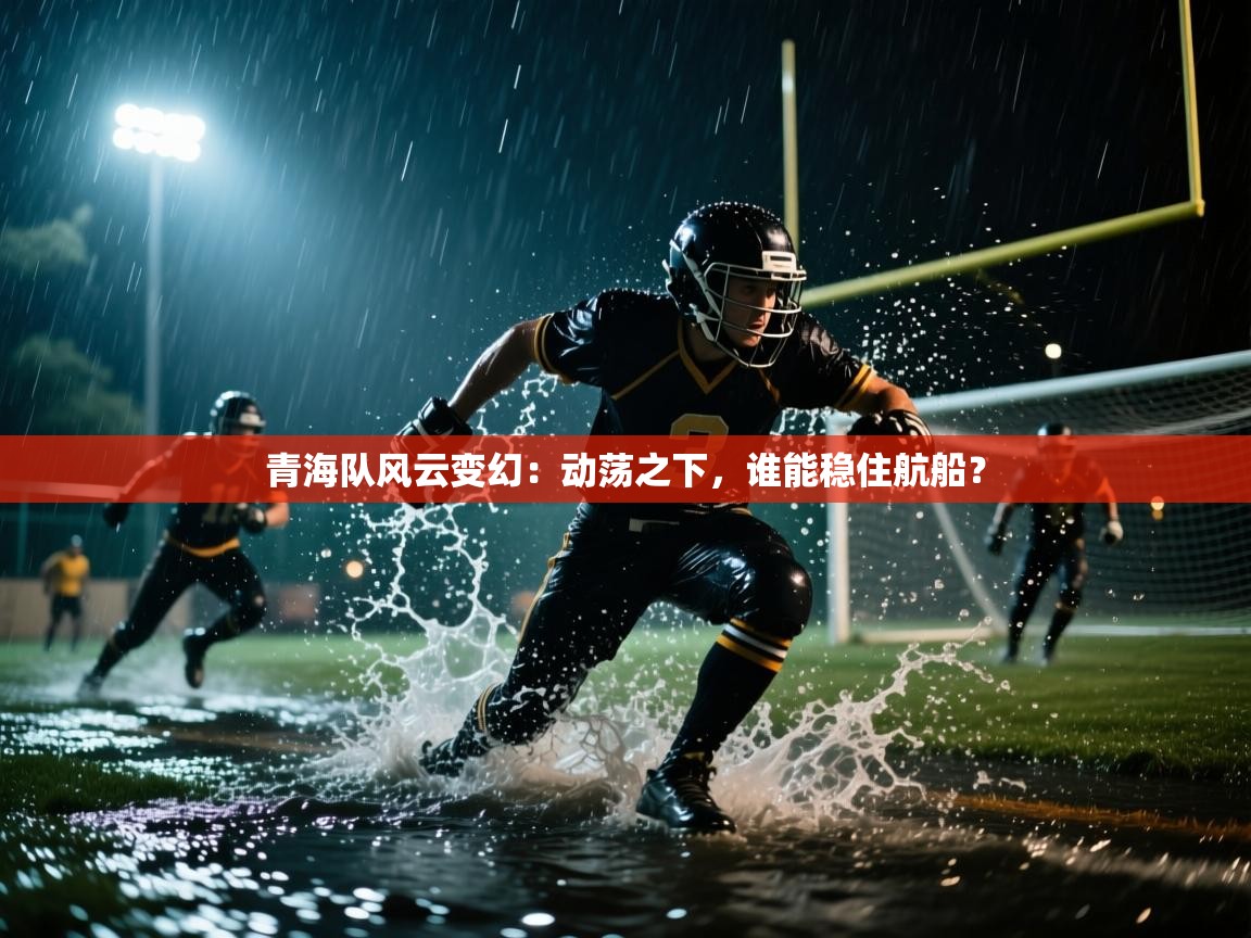 青海队风云变幻：动荡之下，谁能稳住航船？  第2张