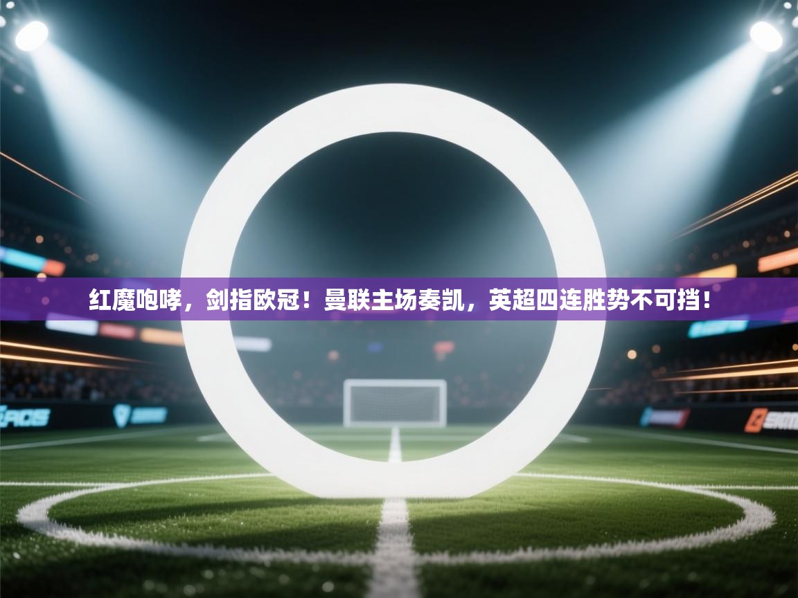 红魔咆哮,剑指欧冠!曼联主场奏凯,英超四连胜势不可挡! 第1张