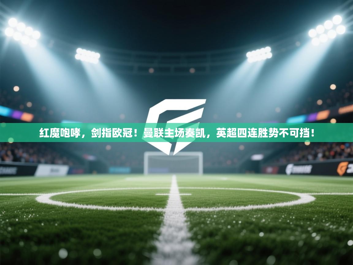 红魔咆哮,剑指欧冠!曼联主场奏凯,英超四连胜势不可挡! 第2张